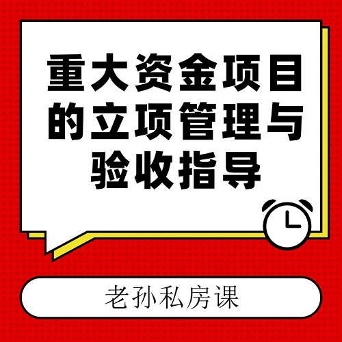 老孫私房課|重大資金項目的立項管理與驗收指導(dǎo)